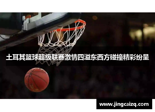 土耳其篮球超级联赛激情四溢东西方碰撞精彩纷呈