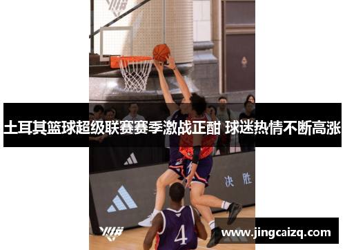 土耳其篮球超级联赛赛季激战正酣 球迷热情不断高涨