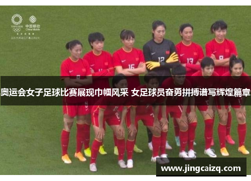 奥运会女子足球比赛展现巾帼风采 女足球员奋勇拼搏谱写辉煌篇章