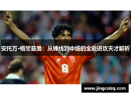 安托万·格里兹曼：从锋线到中场的全能进攻天才解析