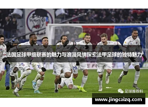 法国足球甲级联赛的魅力与浪漫风情探索法甲足球的独特魅力 法国足球甲级联赛的魅力与浪漫风情探索法甲足球的独特魅力