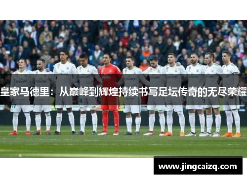 皇家马德里:从巅峰到辉煌持续书写足坛传奇的无尽荣耀 皇家马德里:从巅峰到辉煌持续书写足坛传奇的无尽荣耀