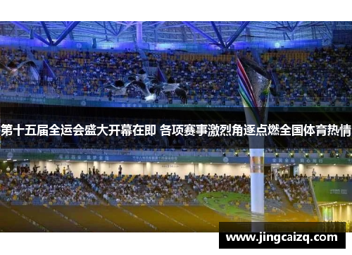 第十五届全运会盛大开幕在即 各项赛事激烈角逐点燃全国体育热情 第十五届全运会盛大开幕在即 各项赛事激烈角逐点燃全国体育热情