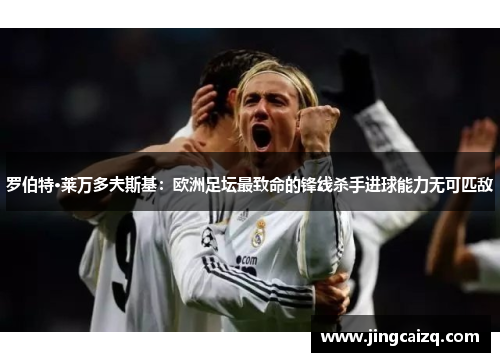 罗伯特·莱万多夫斯基：欧洲足坛最致命的锋线杀手进球能力无可匹敌