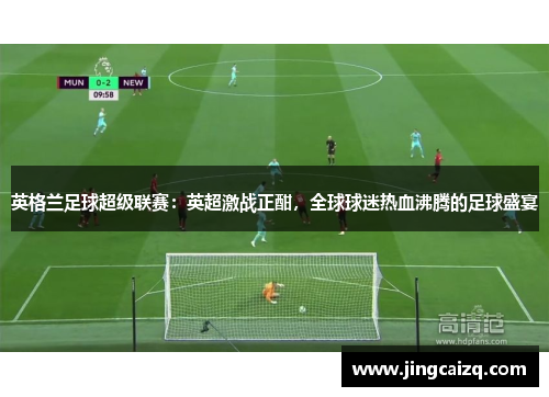 英格兰足球超级联赛:英超激战正酣,全球球迷热血沸腾的足球盛宴 英格兰足球超级联赛:英超激战正酣,全球球迷热血沸腾的足球盛宴