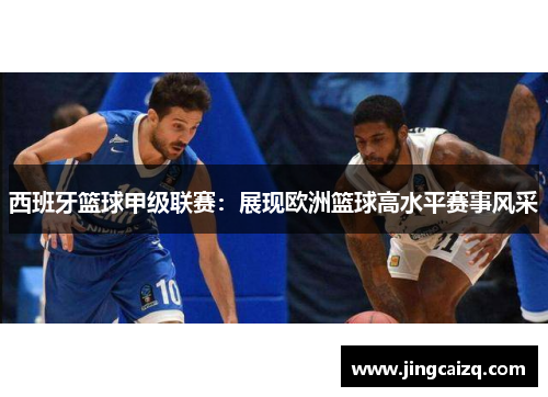 西班牙篮球甲级联赛:展现欧洲篮球高水平赛事风采 西班牙篮球甲级联赛:展现欧洲篮球高水平赛事风采