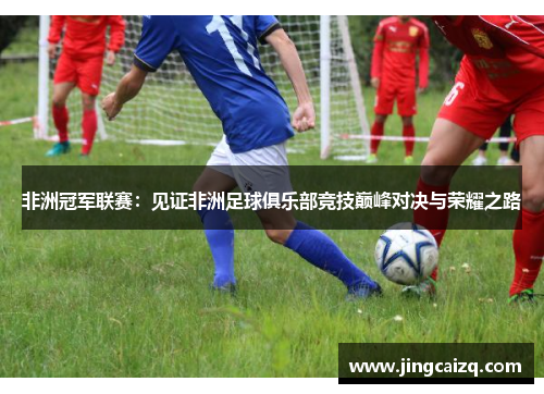 非洲冠军联赛：见证非洲足球俱乐部竞技巅峰对决与荣耀之路