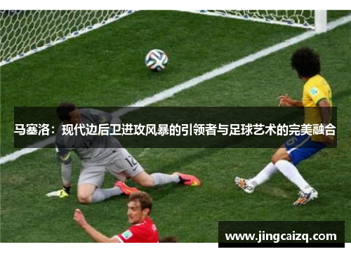 马塞洛：现代边后卫进攻风暴的引领者与足球艺术的完美融合