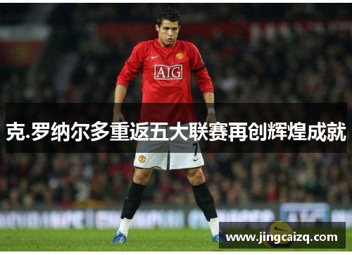克.罗纳尔多重返五大联赛再创辉煌成就