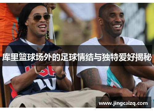 库里篮球场外的足球情结与独特爱好揭秘 库里篮球场外的足球情结与独特爱好揭秘