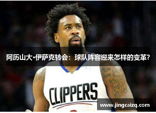 阿历山大·伊萨克转会:球队阵容迎来怎样的变革? 阿历山大·伊萨克转会:球队阵容迎来怎样的变革?