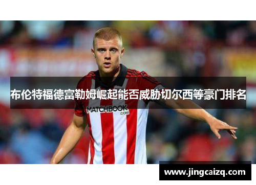 布伦特福德富勒姆崛起能否威胁切尔西等豪门排名 布伦特福德富勒姆崛起能否威胁切尔西等豪门排名