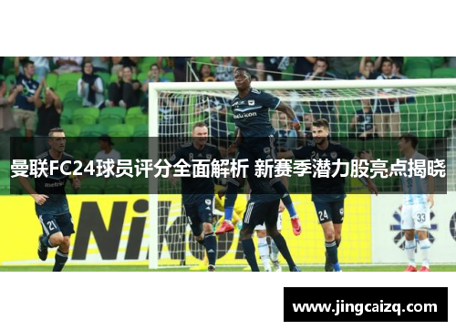 曼联FC24球员评分全面解析 新赛季潜力股亮点揭晓