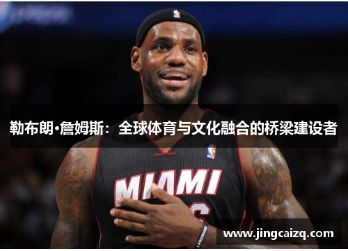 勒布朗·詹姆斯:全球体育与文化融合的桥梁建设者 勒布朗·詹姆斯:全球体育与文化融合的桥梁建设者