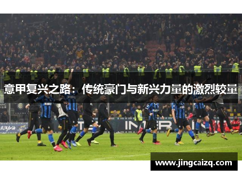 意甲复兴之路:传统豪门与新兴力量的激烈较量 意甲复兴之路:传统豪门与新兴力量的激烈较量