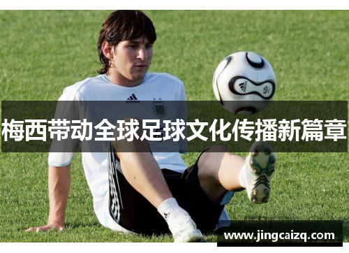 梅西带动全球足球文化传播新篇章 梅西带动全球足球文化传播新篇章