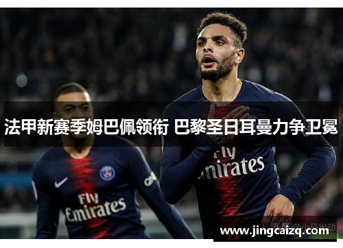 法甲新赛季姆巴佩领衔 巴黎圣日耳曼力争卫冕