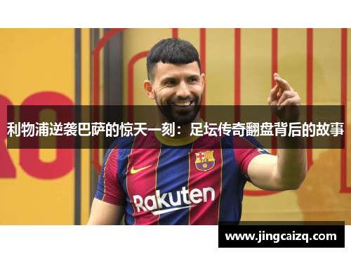 利物浦逆袭巴萨的惊天一刻：足坛传奇翻盘背后的故事