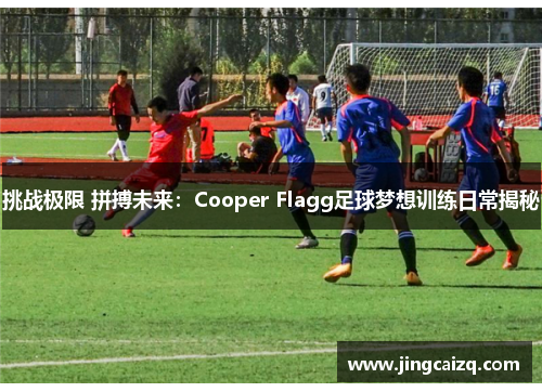 挑战极限 拼搏未来：Cooper Flagg足球梦想训练日常揭秘